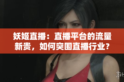 妖姬直播：直播平臺(tái)的流量新貴，如何突圍直播行業(yè)？