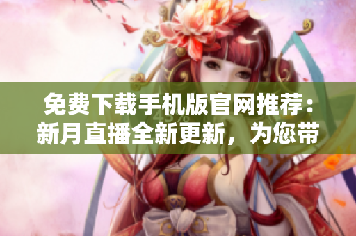 免費(fèi)下載手機(jī)版官網(wǎng)推薦：新月直播全新更新，為您帶來更多精彩內(nèi)容