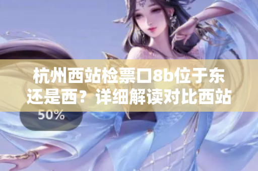 杭州西站檢票口8b位于東還是西？詳細(xì)解讀對(duì)比西站各檢票口位置