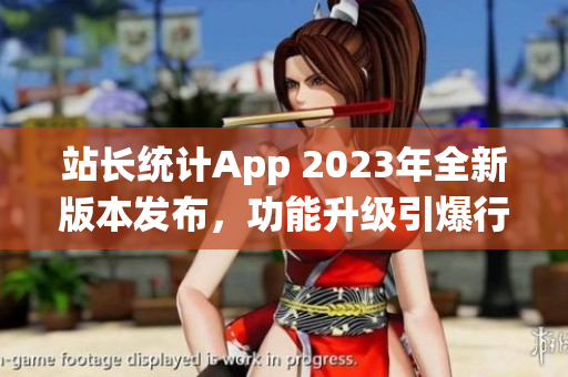 站長(zhǎng)統(tǒng)計(jì)App 2023年全新版本發(fā)布，功能升級(jí)引爆行業(yè)革新
