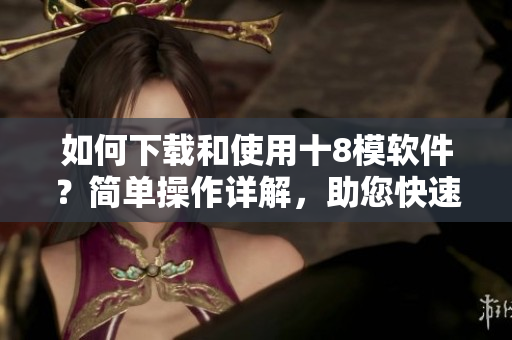 如何下載和使用十8模軟件？簡(jiǎn)單操作詳解，助您快速上手