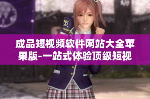 成品短視頻軟件網(wǎng)站大全蘋果版-一站式體驗(yàn)頂級(jí)短視頻創(chuàng)作工具