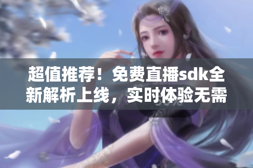 超值推薦！免費(fèi)直播sdk全新解析上線，實(shí)時(shí)體驗(yàn)無需任何費(fèi)用