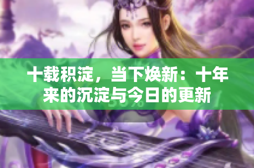 十載積淀，當(dāng)下煥新：十年來的沉淀與今日的更新