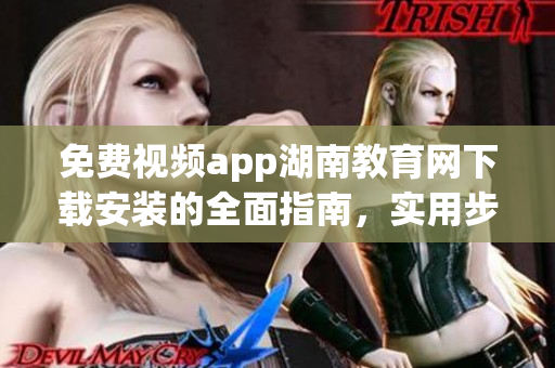 免費(fèi)視頻app湖南教育網(wǎng)下載安裝的全面指南，實(shí)用步驟一網(wǎng)打盡
