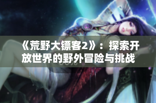 《荒野大鏢客2》：探索開放世界的野外冒險(xiǎn)與挑戰(zhàn)
