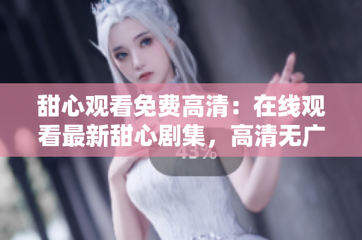 甜心觀看免費(fèi)高清：在線觀看最新甜心劇集，高清無廣告觀影體驗(yàn)