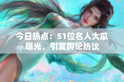 今日熱點(diǎn)：51位名人大瓜曝光，引發(fā)輿論熱議