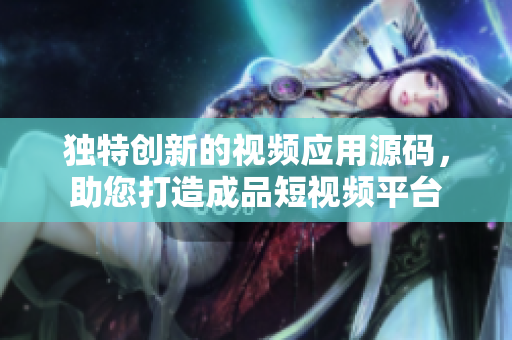 獨(dú)特創(chuàng)新的視頻應(yīng)用源碼，助您打造成品短視頻平臺