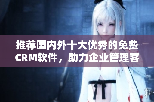 推薦國內(nèi)外十大優(yōu)秀的免費CRM軟件，助力企業(yè)管理客戶關(guān)系