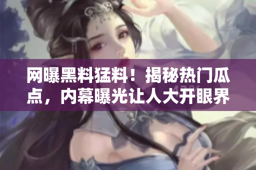 網(wǎng)曝黑料猛料！揭秘?zé)衢T瓜點，內(nèi)幕曝光讓人大開眼界