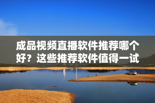 成品視頻直播軟件推薦哪個好？這些推薦軟件值得一試