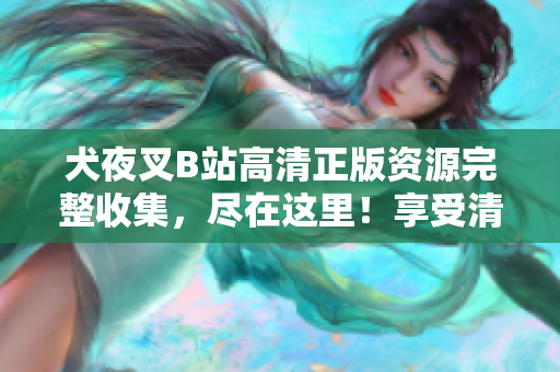 犬夜叉B站高清正版資源完整收集，盡在這里！享受清晰畫質(zhì)，暢游戰(zhàn)國世界，全程無廣告觀影體驗。