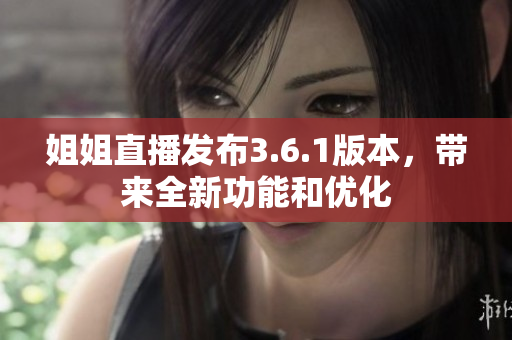 姐姐直播發(fā)布3.6.1版本，帶來全新功能和優(yōu)化