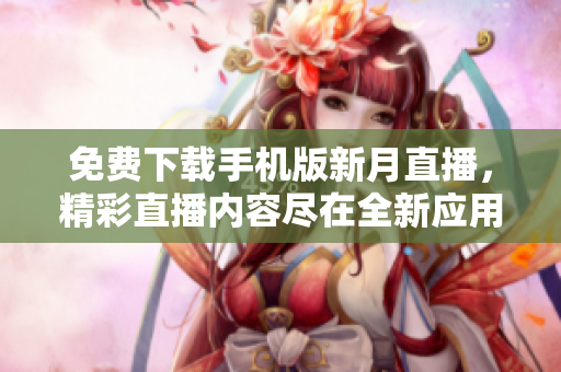 免費(fèi)下載手機(jī)版新月直播，精彩直播內(nèi)容盡在全新應(yīng)用程序