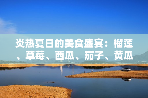 炎熱夏日的美食盛宴：榴蓮、草莓、西瓜、茄子、黃瓜的豐盛滋味
