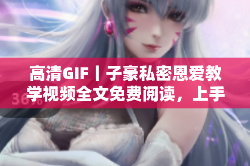 高清GIF丨子豪私密恩愛教學(xué)視頻全文免費閱讀，上手秘籍不容錯過