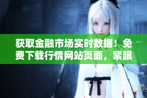 獲取金融市場實時數(shù)據(jù)！免費下載行情網(wǎng)站頁面，緊跟最新市場趨勢