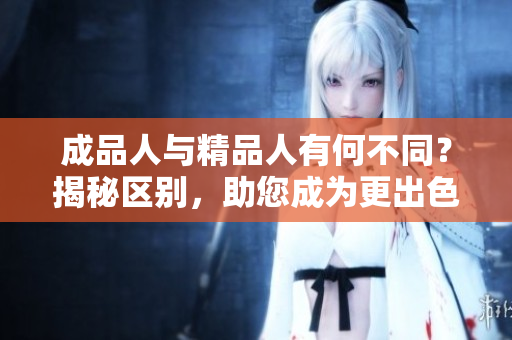 成品人與精品人有何不同？揭秘區(qū)別，助您成為更出色的自己