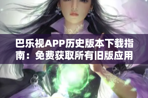 巴樂(lè)視APP歷史版本下載指南：免費(fèi)獲取所有舊版應(yīng)用，輕松解決更新問(wèn)題