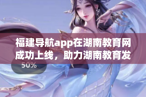 福建導(dǎo)航app在湖南教育網(wǎng)成功上線，助力湖南教育發(fā)展