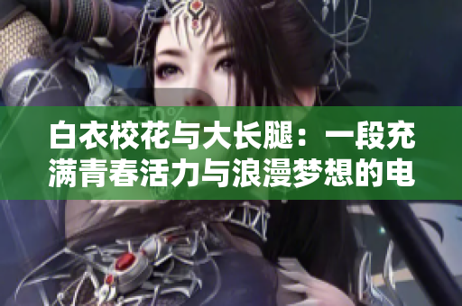 白衣校花與大長腿：一段充滿青春活力與浪漫夢想的電視劇，如何觀看？
