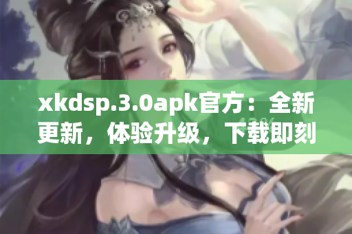 xkdsp.3.0apk官方：全新更新，體驗升級，下載即刻享受