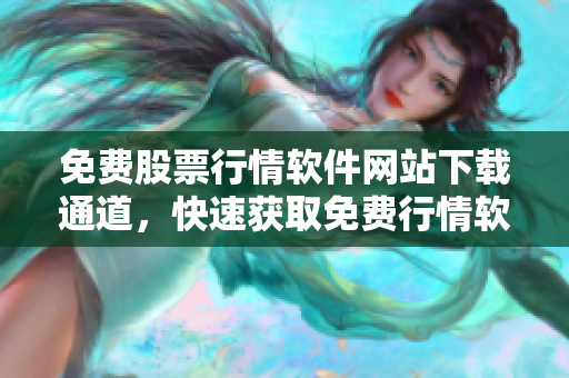 免費(fèi)股票行情軟件網(wǎng)站下載通道，快速獲取免費(fèi)行情軟件，暢享投資便捷服務(wù)