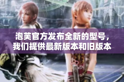 泡芙官方發(fā)布全新的型號，我們提供最新版本和舊版本的可用安裝包