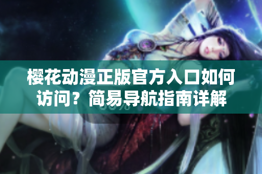 櫻花動漫正版官方入口如何訪問？簡易導(dǎo)航指南詳解