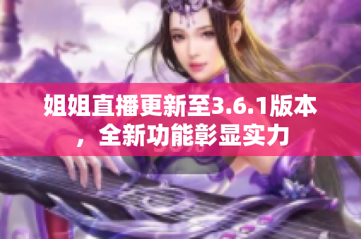 姐姐直播更新至3.6.1版本，全新功能彰顯實力