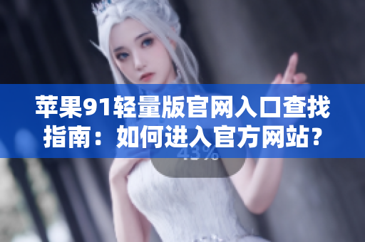 蘋果91輕量版官網(wǎng)入口查找指南：如何進(jìn)入官方網(wǎng)站？