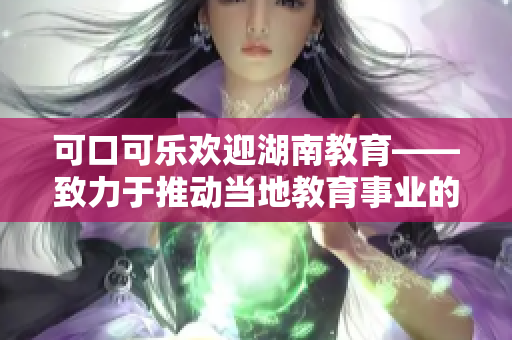 可口可樂歡迎湖南教育——致力于推動當?shù)亟逃聵I(yè)的發(fā)展