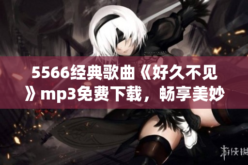 5566經(jīng)典歌曲《好久不見》mp3免費下載，暢享美妙音樂時光