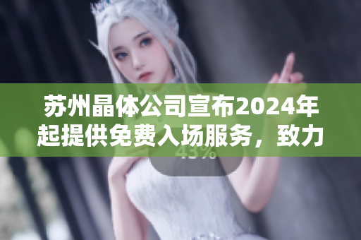 蘇州晶體公司宣布2024年起提供免費入場服務，致力于擴大公眾的晶體科技體驗領(lǐng)域