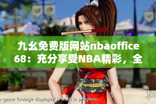 九幺免費版網(wǎng)站nbaoffice68：充分享受NBA精彩，全新網(wǎng)站免費觀看籃球比賽