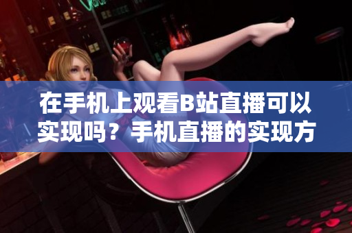 在手機(jī)上觀看B站直播可以實(shí)現(xiàn)嗎？手機(jī)直播的實(shí)現(xiàn)方法和步驟詳解