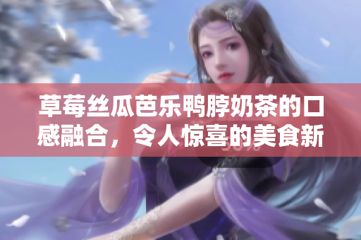 草莓絲瓜芭樂鴨脖奶茶的口感融合，令人驚喜的美食新體驗