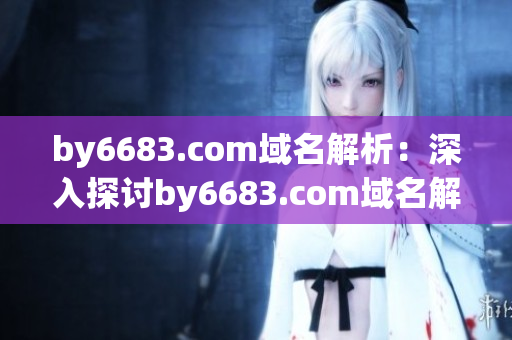 by6683.com域名解析：深入探討by6683.com域名解析與應用