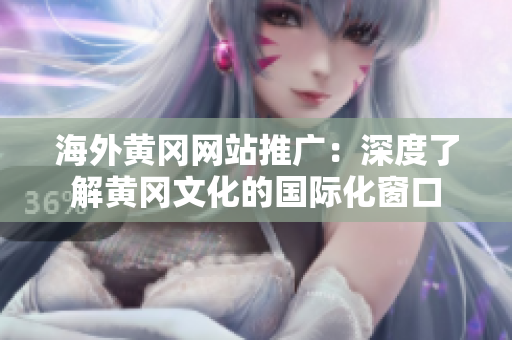 海外黃岡網(wǎng)站推廣：深度了解黃岡文化的國(guó)際化窗口