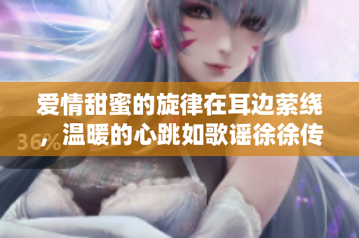 愛情甜蜜的旋律在耳邊縈繞，溫暖的心跳如歌謠徐徐傳來