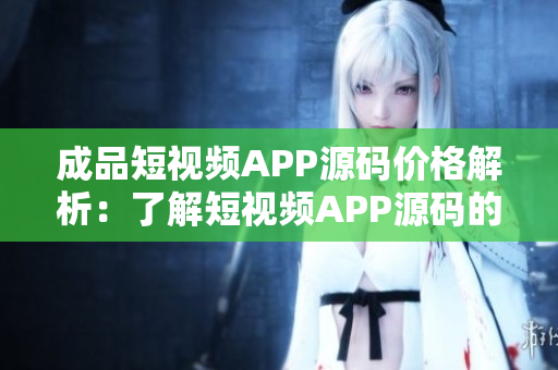 成品短視頻APP源碼價格解析：了解短視頻APP源碼的成本和優(yōu)惠。