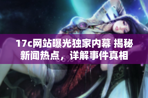 17c網(wǎng)站曝光獨(dú)家內(nèi)幕 揭秘新聞熱點(diǎn)，詳解事件真相