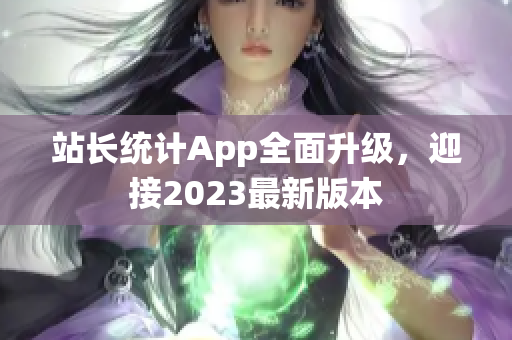 站長(zhǎng)統(tǒng)計(jì)App全面升級(jí)，迎接2023最新版本