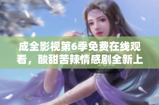 成全影視第6季免費在線觀看，酸甜苦辣情感劇全新上線