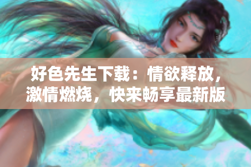 好色先生下載：情欲釋放，激情燃燒，快來暢享最新版本