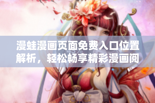 漫蛙漫畫頁面免費入口位置解析，輕松暢享精彩漫畫閱讀