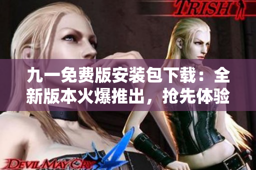 九一免費(fèi)版安裝包下載：全新版本火爆推出，搶先體驗(yàn)免費(fèi)功能！