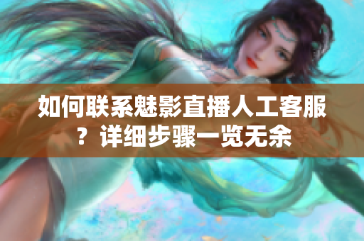 如何聯(lián)系魅影直播人工客服？詳細(xì)步驟一覽無余