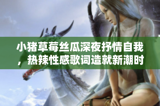 小豬草莓絲瓜深夜抒情自我，熱辣性感歌詞造就新潮時尚風(fēng)向